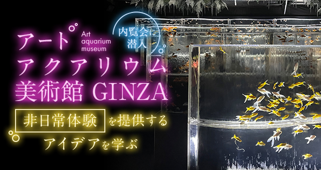 アートアクアリウム美術館 GINZA 内覧会に潜入｜ファンを作る顧客体験のアイデアを学ぶ