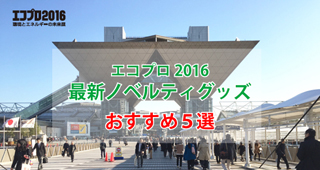 【展示会】エコプロ2016 最新ノベルティグッズおすすめ5選！