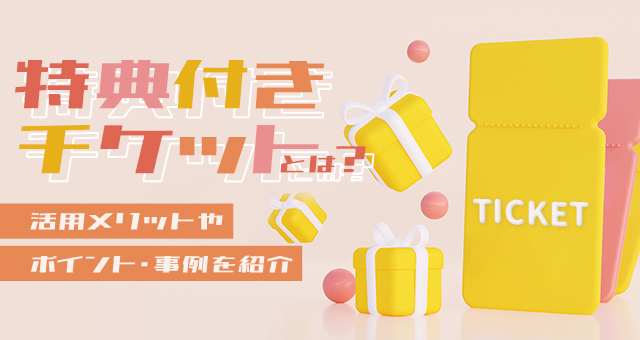 特典付きチケットとは？活用メリットやポイント・事例を紹介