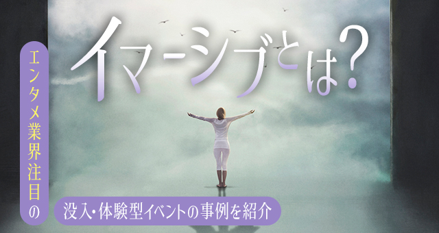 イマーシブとは？エンタメ業界注目の没入・体験型イベントの事例を紹介