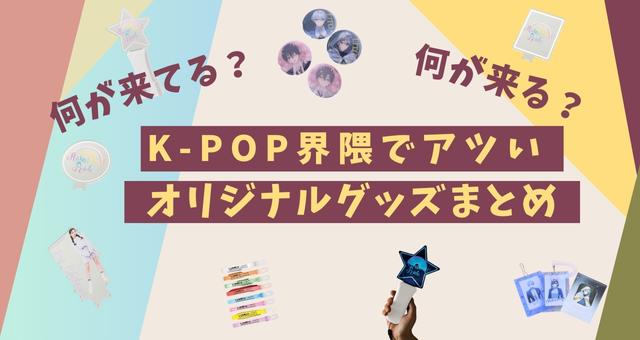 【何が来てる？】K-POP界隈でアツいオリジナルグッズまとめ【何が来る？】