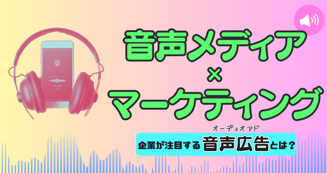 音声メディア×マーケティング｜企業が注目する音声広告(オーディオアド)とは？