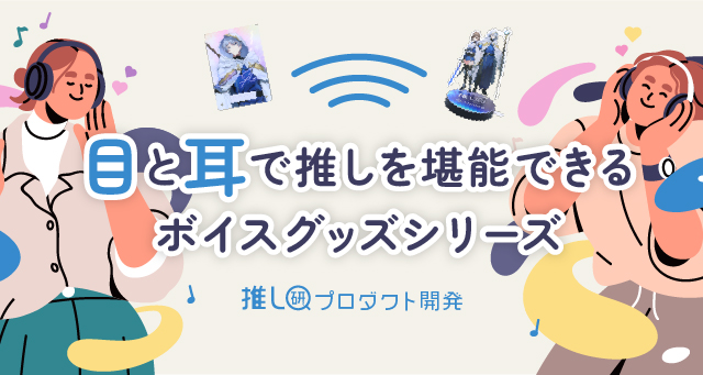 目と耳で推しを堪能できるボイスグッズシリーズ【推し研プロダクト開発】