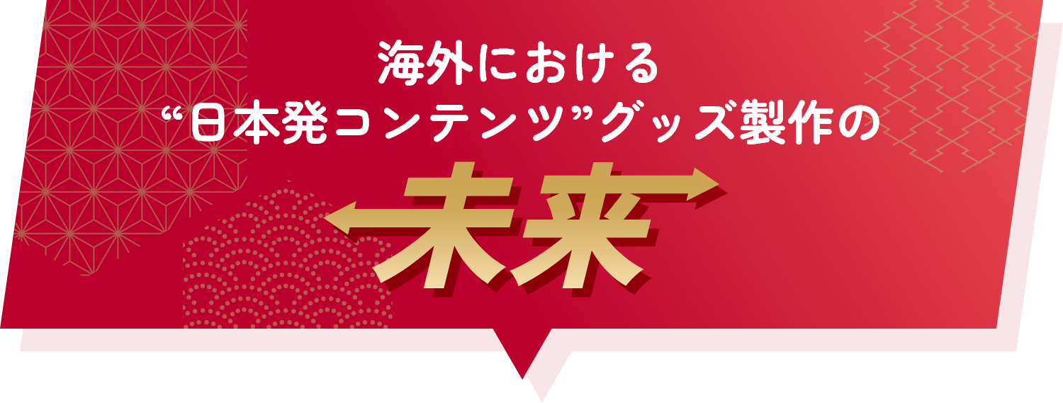 海外における“日本発コンテンツ”グッズ製作の未来