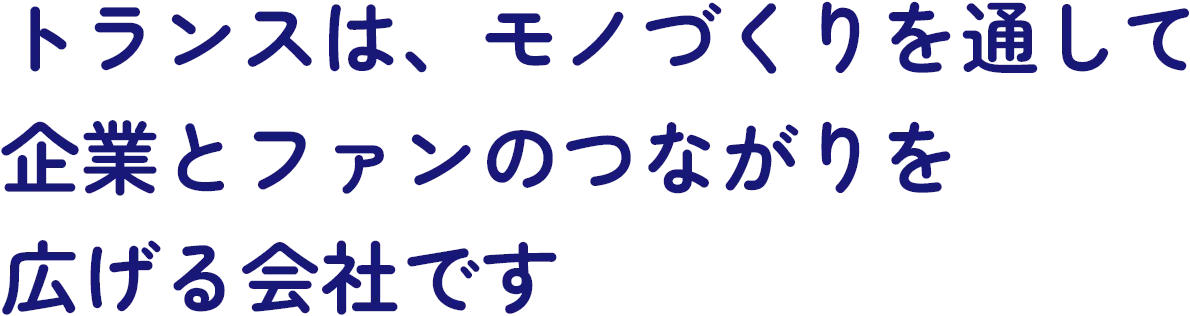私たちは、モノづくりを通して企業とファンのつながりを広げる会社です