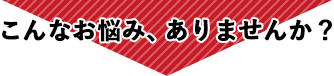 こんなお悩み、ありませんか？