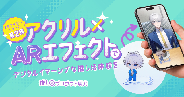 ARアイテムシリーズ第2弾！アクリル×ARエフェクトでデジタルイマーシブな推し活体験を【推し研プロダクト開発】