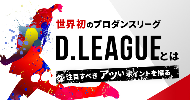 世界初のプロダンスリーグ『D.LEAGU』とは？ 注目したい“アツい”ポイントを探る