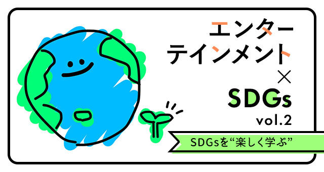 エンターテインメント×SDGs　vol.2 SDGsを“楽しく学ぶ”