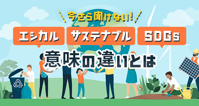 今さら聞けない！エシカル・サステナブル・SDGs意味の違いとは｜意味の違いを使用事例とともに解説！