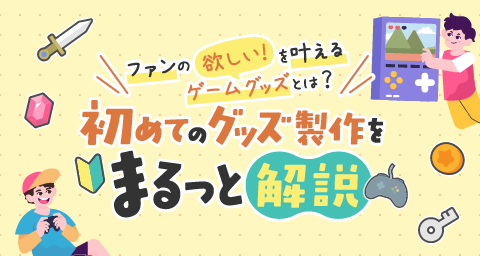 ファンの「欲しい！」を叶えるゲームグッズとは？初めてのグッズ製作をまるっと解説