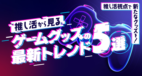 推し活から見るゲームグッズの最新トレンド5選を徹底解説