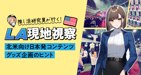 【推し活研究員が行く!Vol.6】LAを現地視察!北米向け日本発コンテンツグッズ企画のヒント