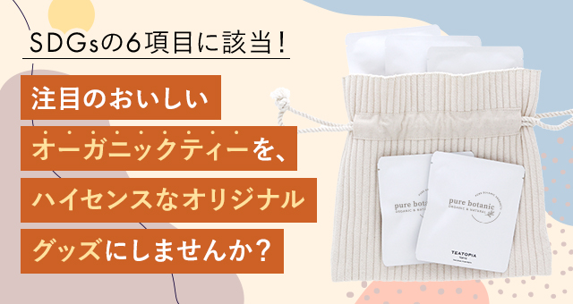 SDGsの6項目に該当！注目のおいしいオーガニックティーを、ハイセンスなオリジナルグッズにしませんか？