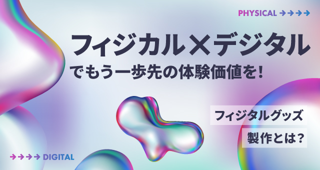 “フィジカル×デジタル”でもう一歩先の体験価値を！ フィジタルグッズ製作とは？