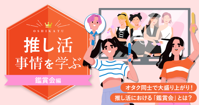 推し活事情を学ぶ㉕推し活事情を学ぶ㉔オタク同士で大盛り上がり!推し活における「鑑賞会」とは?