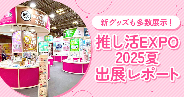新グッズも多数展示！推し活EXPO2025夏 出展レポート