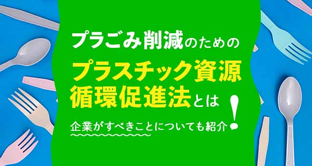 プラごみ削減のためのプラスチック資源循環促進法とは｜企業がすべきことについても紹介