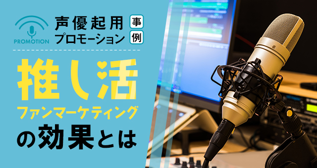 声優を起用したプロモーション事例｜推し活ファンマーケティングの効果とは