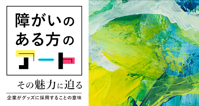 『障がいのある方のアート』その魅力に迫る～企業がグッズに採用することの意味～