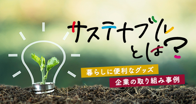 サステナブルとは？暮らしに便利なグッズ、企業の取り組み事例を紹介