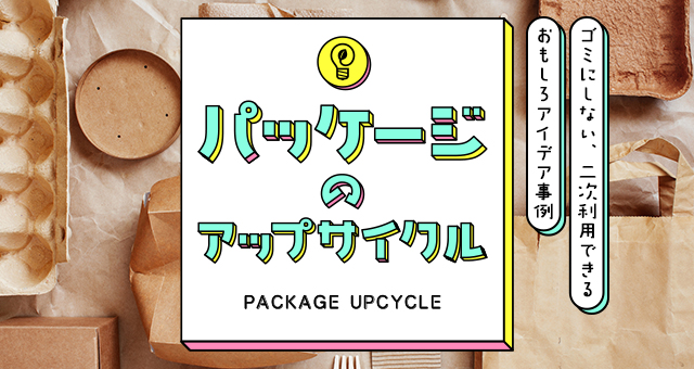 パッケージのアップサイクル｜ゴミにしない、二次利用できるおもしろアイデア事例