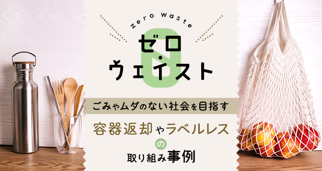 【ゼロ・ウェイスト】 ごみやムダのない社会を目指す“容器返却“や”ラベルレス“の取り組み事例