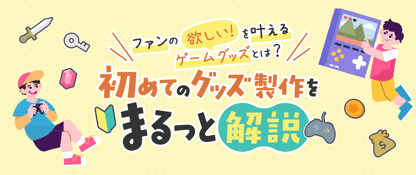 ファンの「欲しい！」を叶えるゲームグッズとは？初めてのグッズ製作をまるっと解説