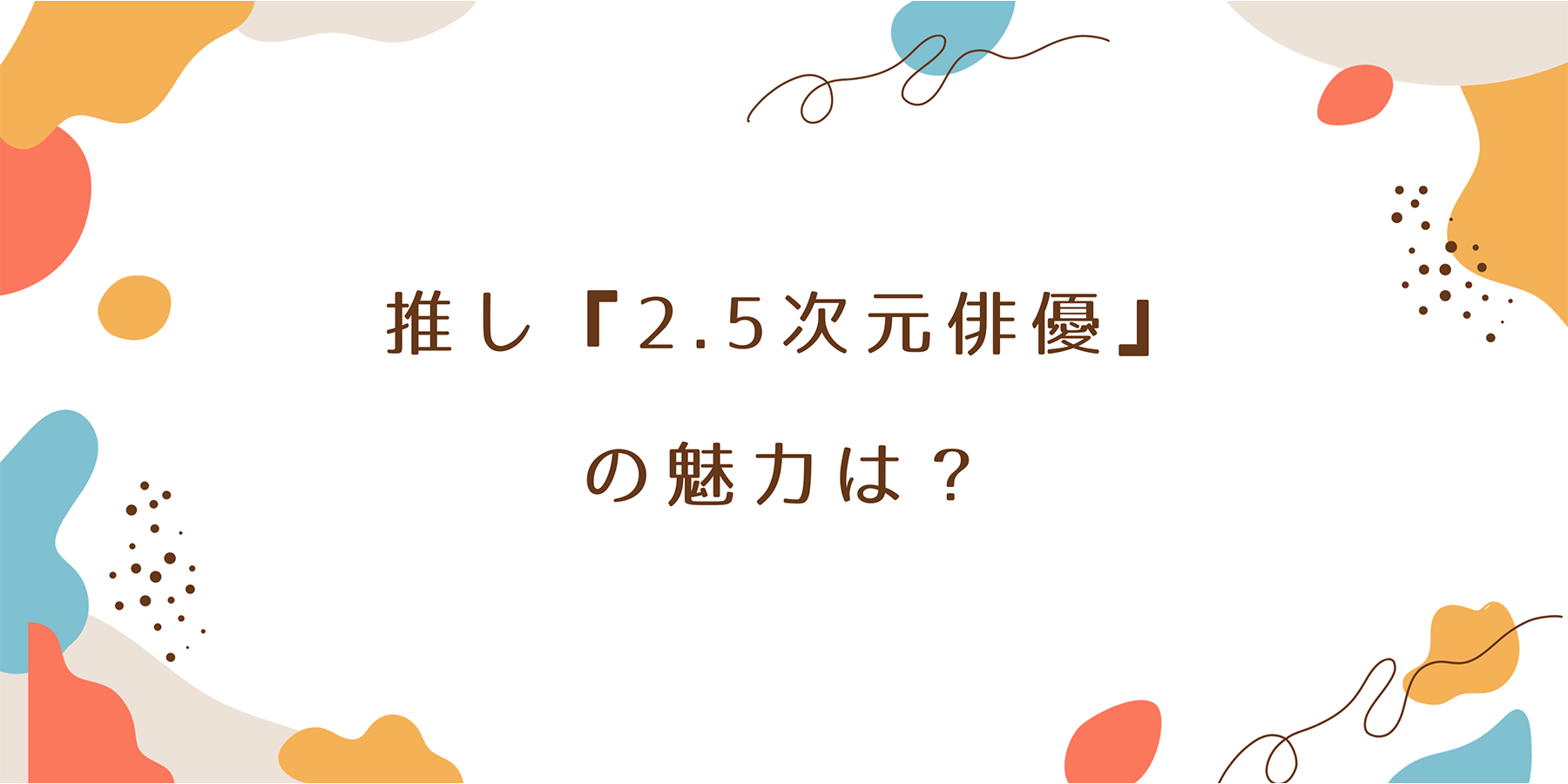 推し活　インタビュー　2.5次元俳優　オタク