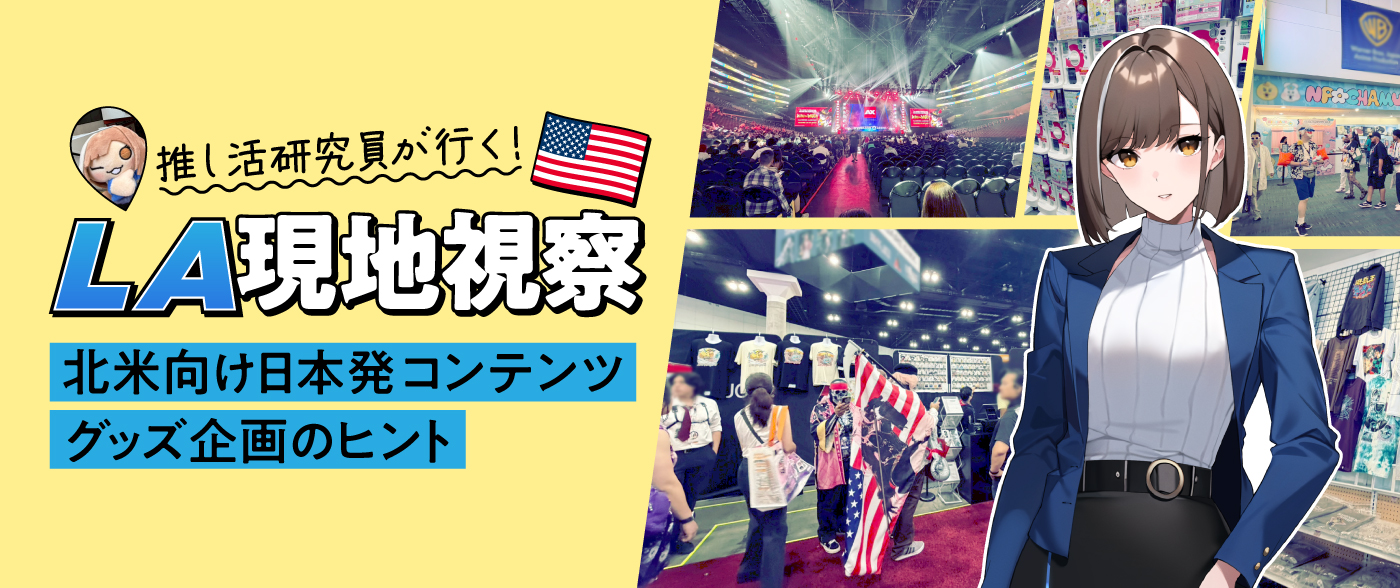 【推し活研究員が行く！Vol.6】LAを現地視察！北米向け日本発コンテンツグッズ企画のヒント