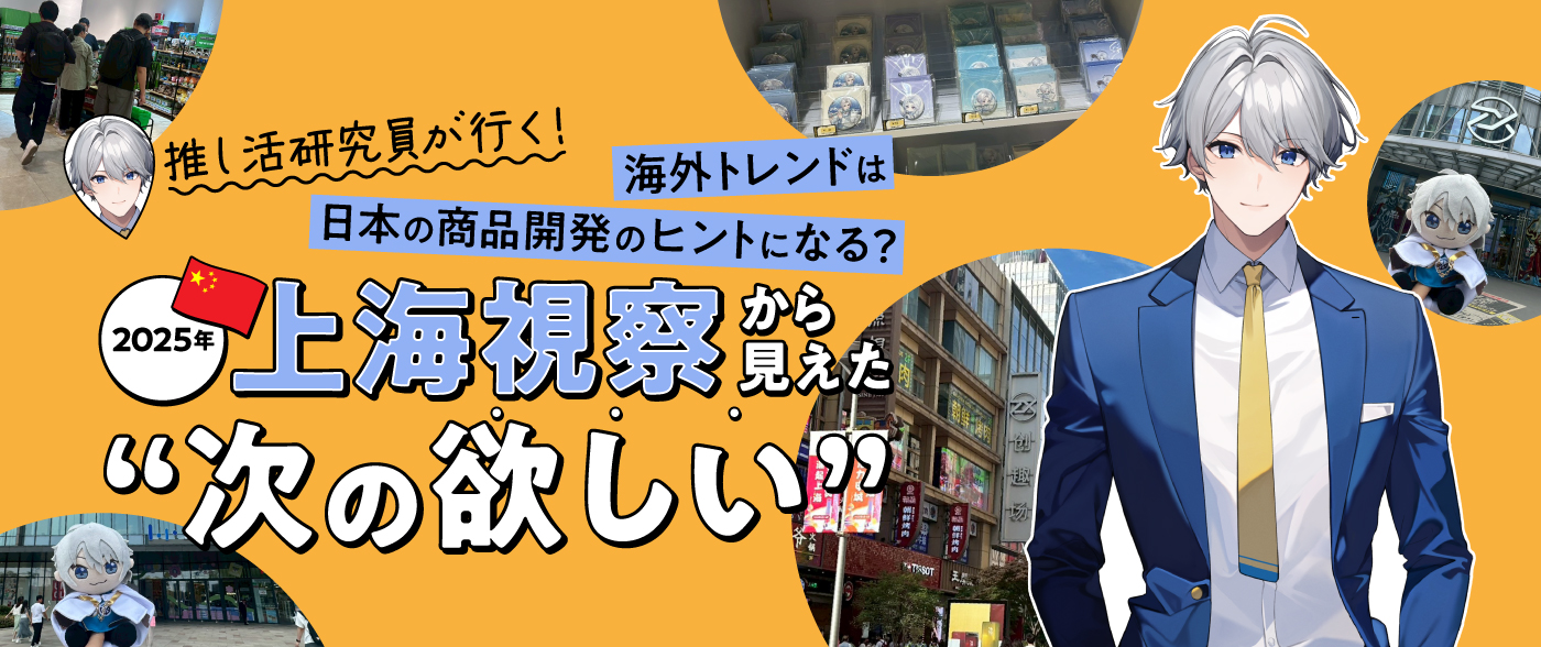 【推し活研究員が行く！Vol.4】海外トレンドは日本の商品開発のヒントになる？2025年上海視察から見えた“次の欲しい”