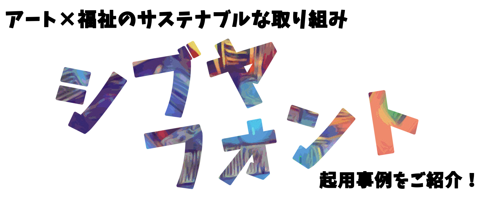 アート×福祉のサステナブルな取り組み「シブヤフォント」の起用事例