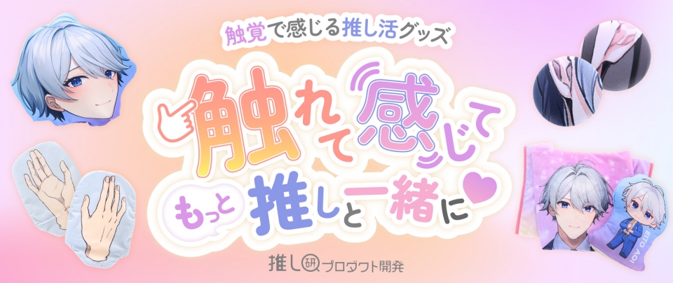 触れて、感じて、もっと推しと一緒に♡触覚で感じる推し活グッズ【推し研プロダクト開発】
