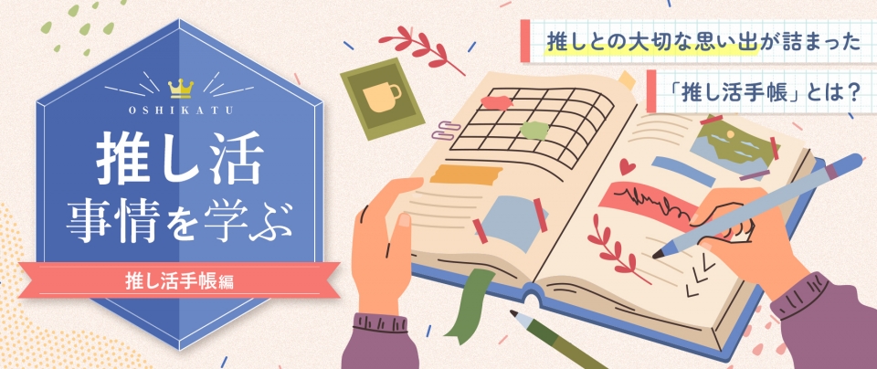 推し活事情を学ぶ㉔推しとの大切な思い出が詰まった「推し活手帳」とは？