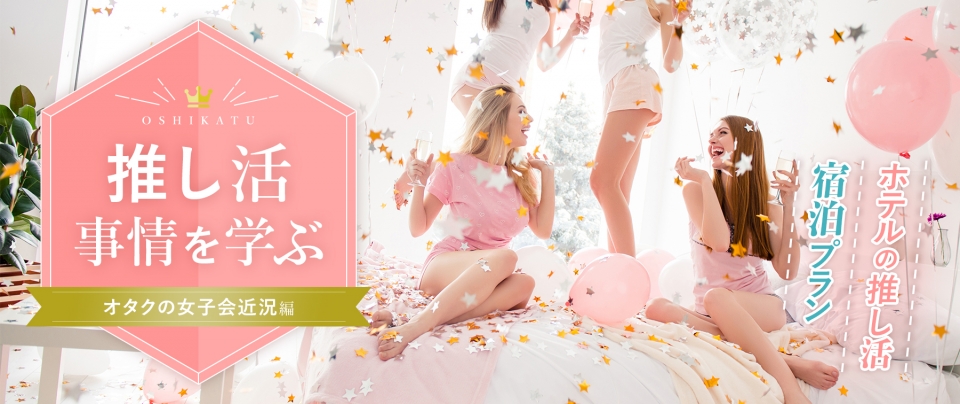 推し活を学ぶ⑤オタクの女子会近況編｜ホテルの推し活宿泊プラン