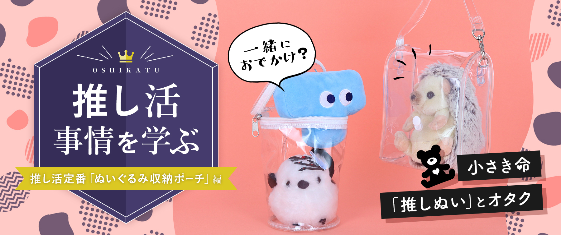 推し活事情を学ぶ⑥推し活定番「ぬいぐるみ収納ポーチ」｜小さき命「推しぬい」とオタク