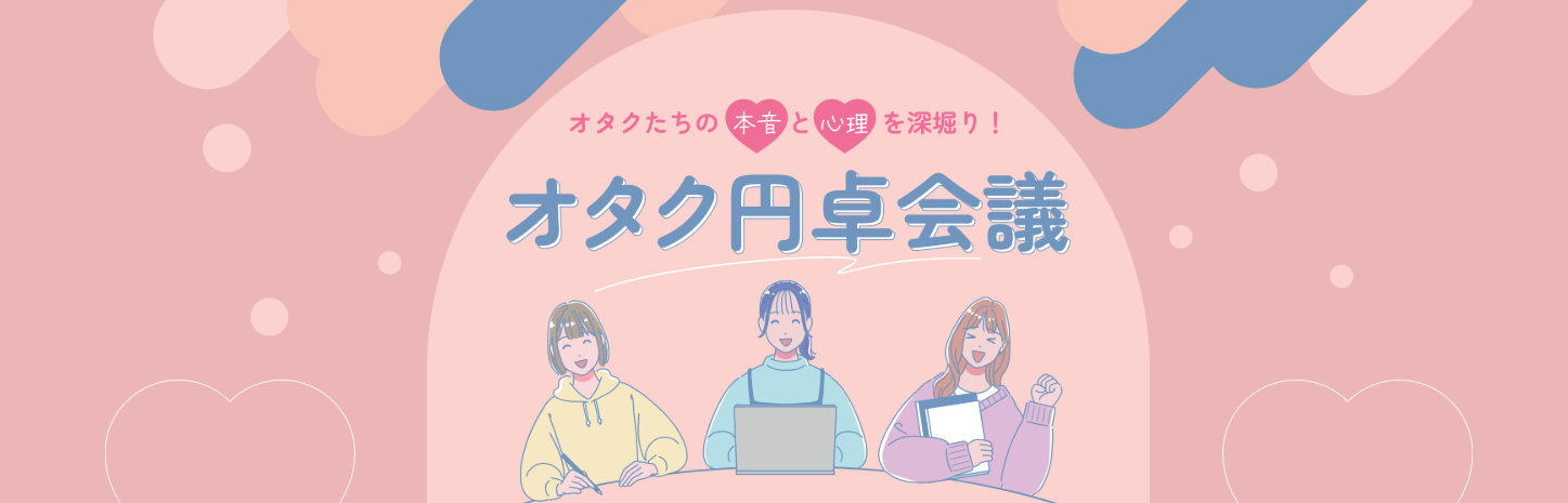 オタク円卓会議 資料｜オタクたちの本音と心理を深堀り！