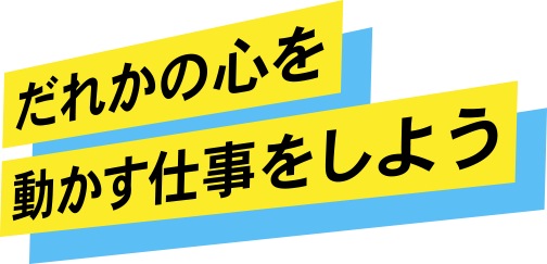 だれかの心を動かす仕事をしよう