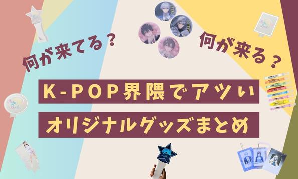 【何が来てる？】K-POP界隈でアツいオリジナルグッズまとめ【何が来る？】