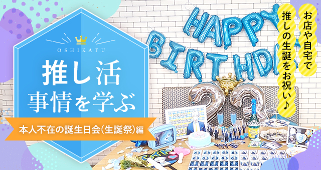 推し活事情を学ぶ⑯本人不在の誕生日会（生誕祭）｜お店や自宅で推しの生誕をお祝い♪
