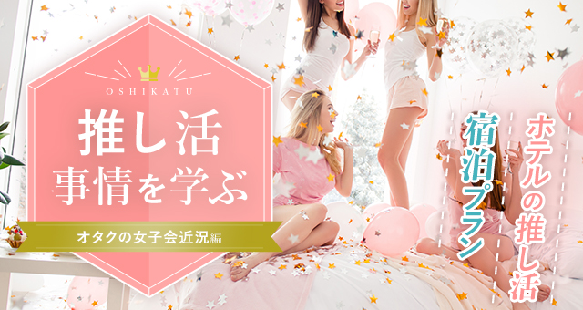 推し活を学ぶ⑤オタクの女子会近況編｜ホテルの推し活宿泊プラン