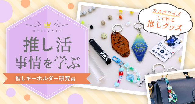 推し活事情を学ぶ⑨推しキーホルダー研究｜カスタマイズして作る推しグッズ