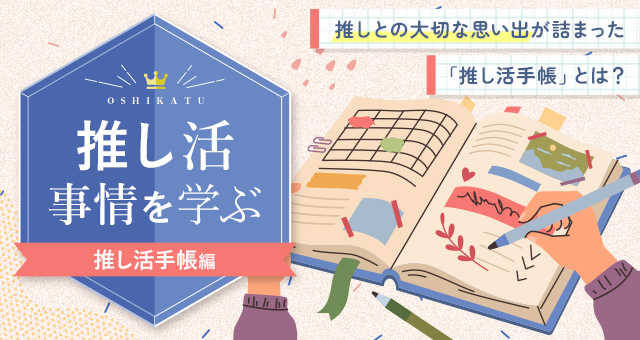 推し活事情を学ぶ㉔推しとの大切な思い出が詰まった「推し活手帳」とは？