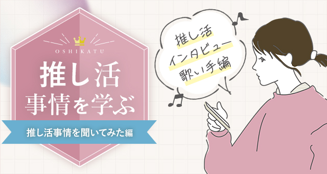 推し活事情を学ぶ⑮【推し活インタビュー】オタクに推し活状況を聞いてみた『歌い手編』